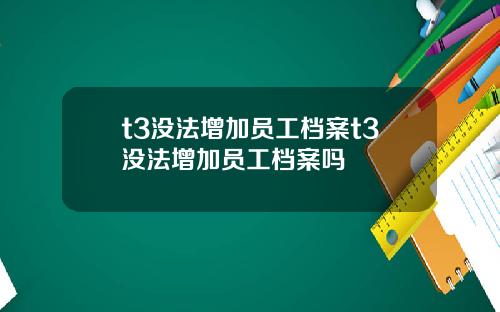 t3没法增加员工档案t3没法增加员工档案吗