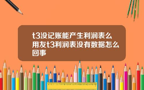 t3没记账能产生利润表么用友t3利润表没有数据怎么回事