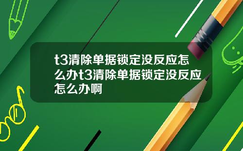 t3清除单据锁定没反应怎么办t3清除单据锁定没反应怎么办啊