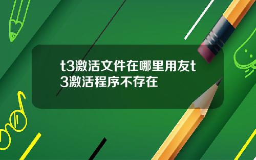 t3激活文件在哪里用友t3激活程序不存在