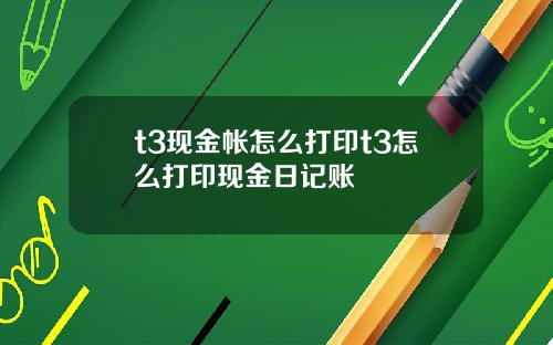 t3现金帐怎么打印t3怎么打印现金日记账