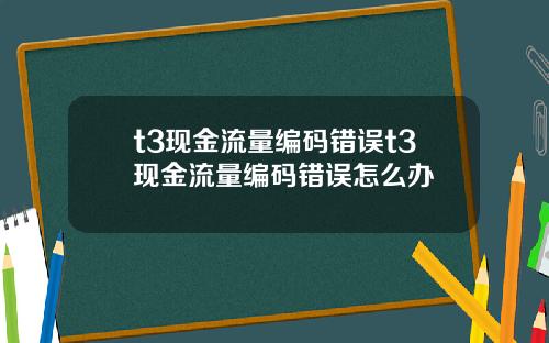 t3现金流量编码错误t3现金流量编码错误怎么办