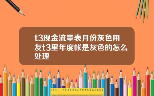 t3现金流量表月份灰色用友t3里年度帐是灰色的怎么处理