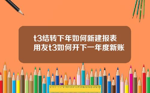 t3结转下年如何新建报表用友t3如何开下一年度新账