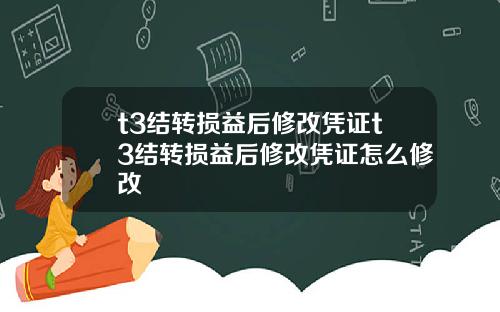 t3结转损益后修改凭证t3结转损益后修改凭证怎么修改