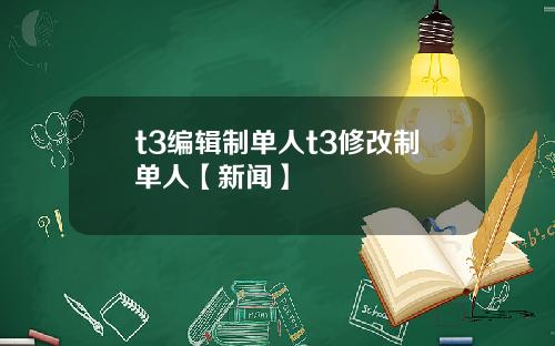 t3编辑制单人t3修改制单人【新闻】