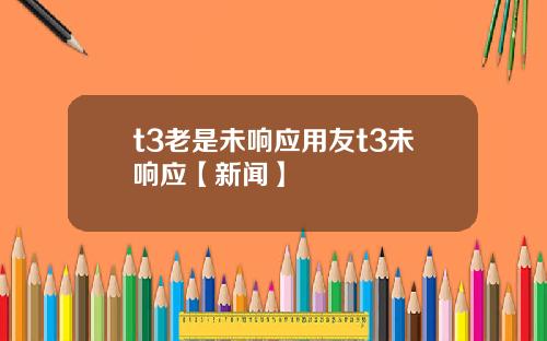 t3老是未响应用友t3未响应【新闻】