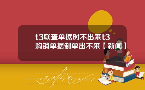 t3联查单据时不出来t3购销单据制单出不来【新闻】