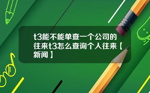 t3能不能单查一个公司的往来t3怎么查询个人往来【新闻】