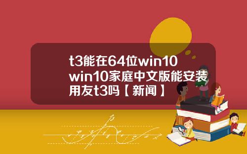 t3能在64位win10win10家庭中文版能安装用友t3吗【新闻】