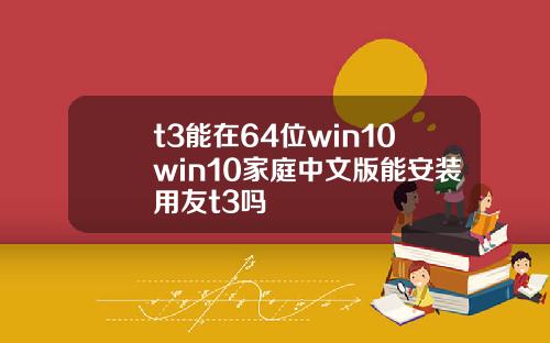 t3能在64位win10win10家庭中文版能安装用友t3吗