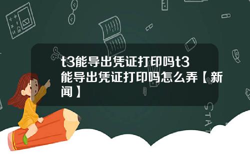 t3能导出凭证打印吗t3能导出凭证打印吗怎么弄【新闻】