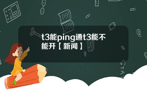 t3能ping通t3能不能开【新闻】
