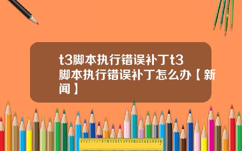 t3脚本执行错误补丁t3脚本执行错误补丁怎么办【新闻】