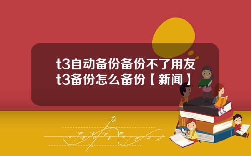 t3自动备份备份不了用友t3备份怎么备份【新闻】