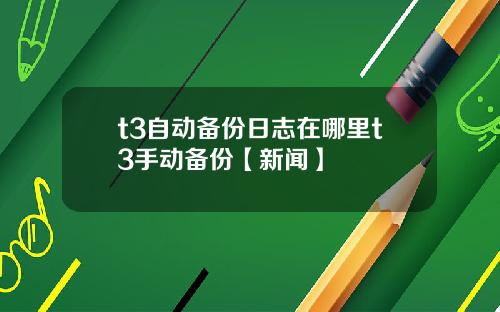 t3自动备份日志在哪里t3手动备份【新闻】