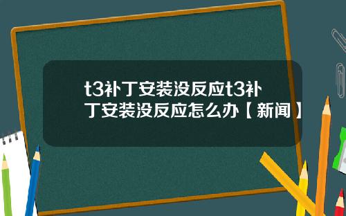 t3补丁安装没反应t3补丁安装没反应怎么办【新闻】