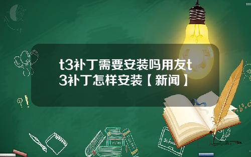 t3补丁需要安装吗用友t3补丁怎样安装【新闻】