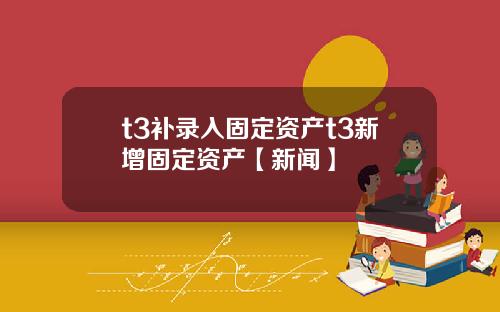t3补录入固定资产t3新增固定资产【新闻】