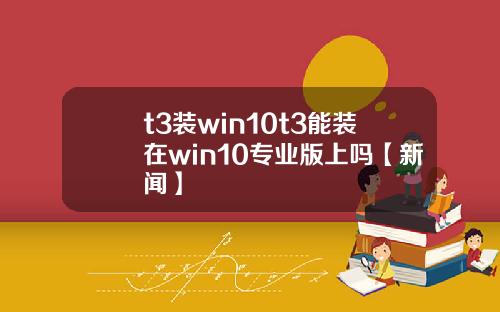 t3装win10t3能装在win10专业版上吗【新闻】