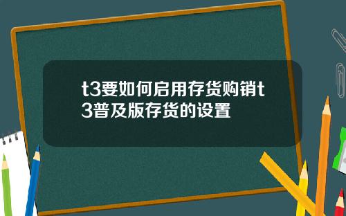 t3要如何启用存货购销t3普及版存货的设置
