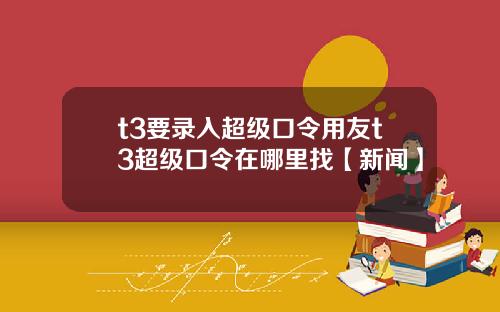 t3要录入超级口令用友t3超级口令在哪里找【新闻】