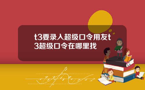 t3要录入超级口令用友t3超级口令在哪里找