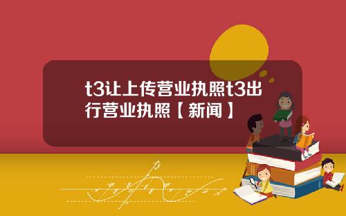 t3让上传营业执照t3出行营业执照【新闻】