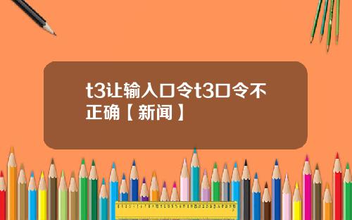 t3让输入口令t3口令不正确【新闻】