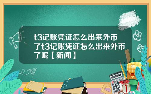 t3记账凭证怎么出来外币了t3记账凭证怎么出来外币了呢【新闻】