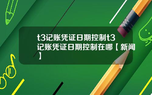 t3记账凭证日期控制t3记账凭证日期控制在哪【新闻】