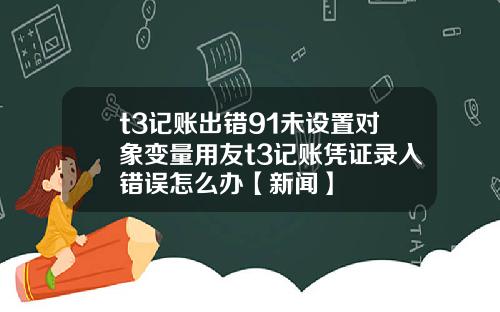 t3记账出错91未设置对象变量用友t3记账凭证录入错误怎么办【新闻】