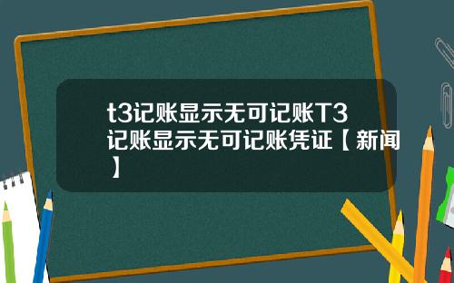 t3记账显示无可记账T3记账显示无可记账凭证【新闻】
