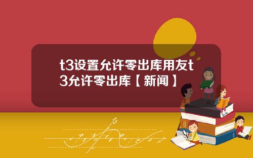 t3设置允许零出库用友t3允许零出库【新闻】