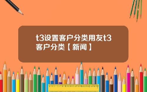 t3设置客户分类用友t3客户分类【新闻】
