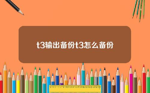 t3输出备份t3怎么备份