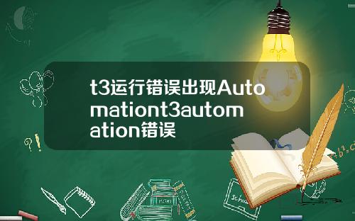 t3运行错误出现Automationt3automation错误