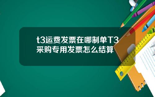 t3运费发票在哪制单T3采购专用发票怎么结算