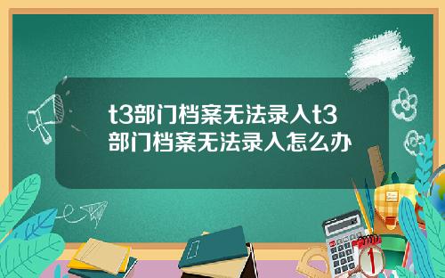 t3部门档案无法录入t3部门档案无法录入怎么办