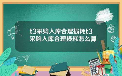 t3采购入库合理损耗t3采购入库合理损耗怎么算