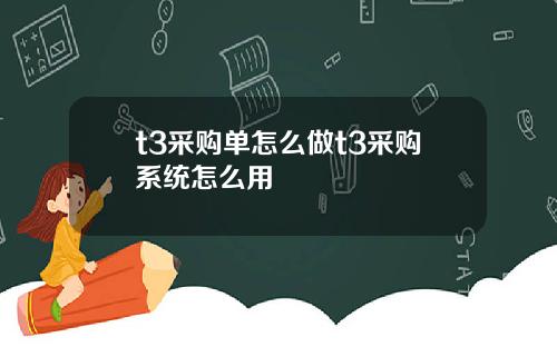 t3采购单怎么做t3采购系统怎么用
