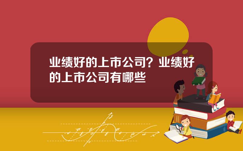 业绩好的上市公司？业绩好的上市公司有哪些