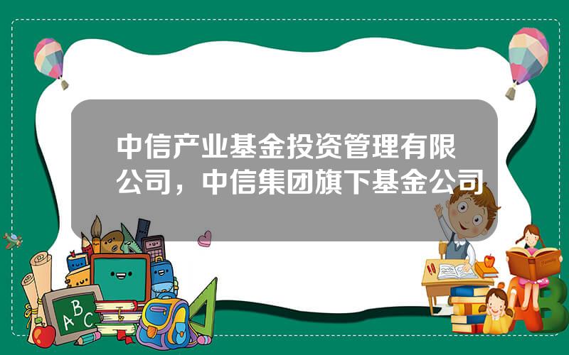 中信产业基金投资管理有限公司，中信集团旗下基金公司