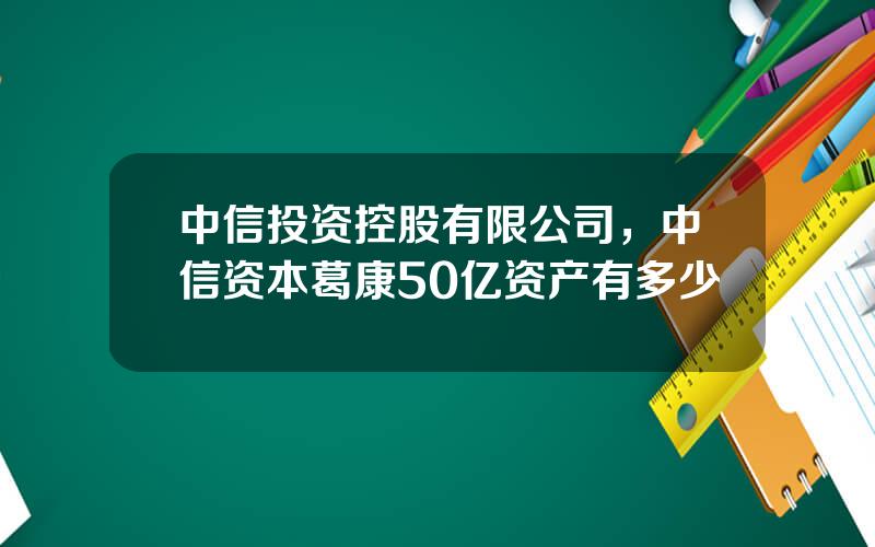 中信投资控股有限公司，中信资本葛康50亿资产有多少