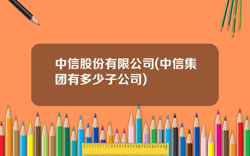 中信股份有限公司(中信集团有多少子公司)