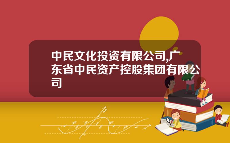 中民文化投资有限公司,广东省中民资产控股集团有限公司