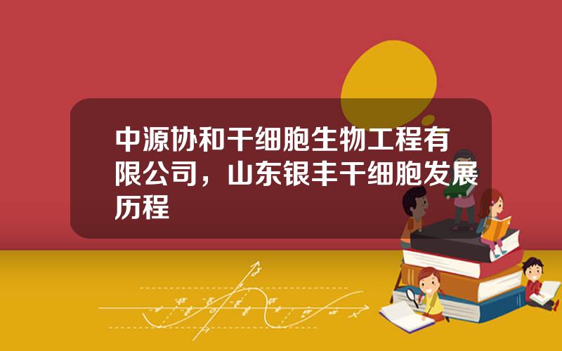 中源协和干细胞生物工程有限公司，山东银丰干细胞发展历程
