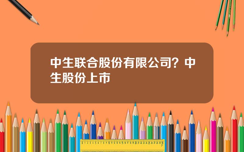 中生联合股份有限公司？中生股份上市