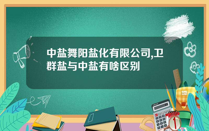 中盐舞阳盐化有限公司,卫群盐与中盐有啥区别