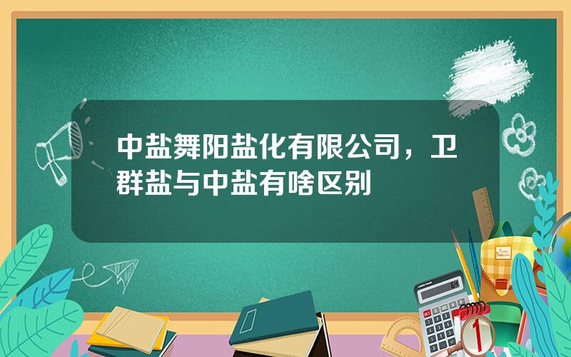 中盐舞阳盐化有限公司，卫群盐与中盐有啥区别